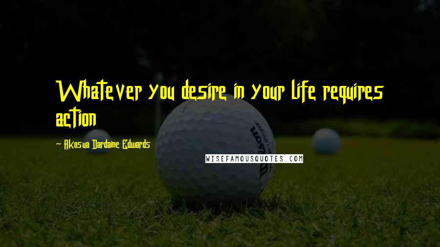 Akosua Dardaine Edwards Quotes: Whatever you desire in your life requires action