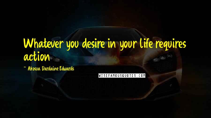 Akosua Dardaine Edwards Quotes: Whatever you desire in your life requires action