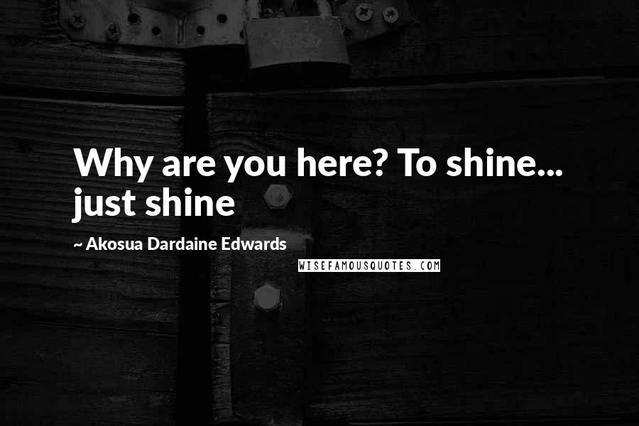 Akosua Dardaine Edwards Quotes: Why are you here? To shine... just shine