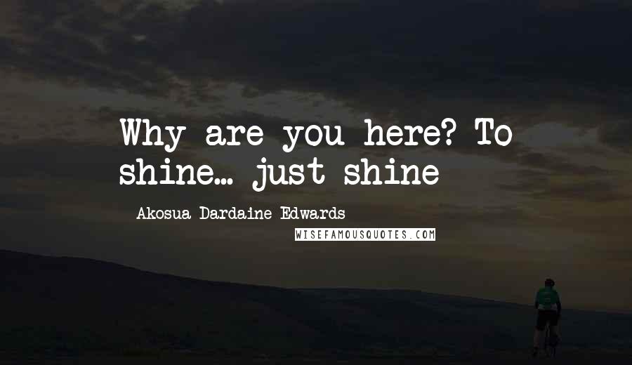 Akosua Dardaine Edwards Quotes: Why are you here? To shine... just shine