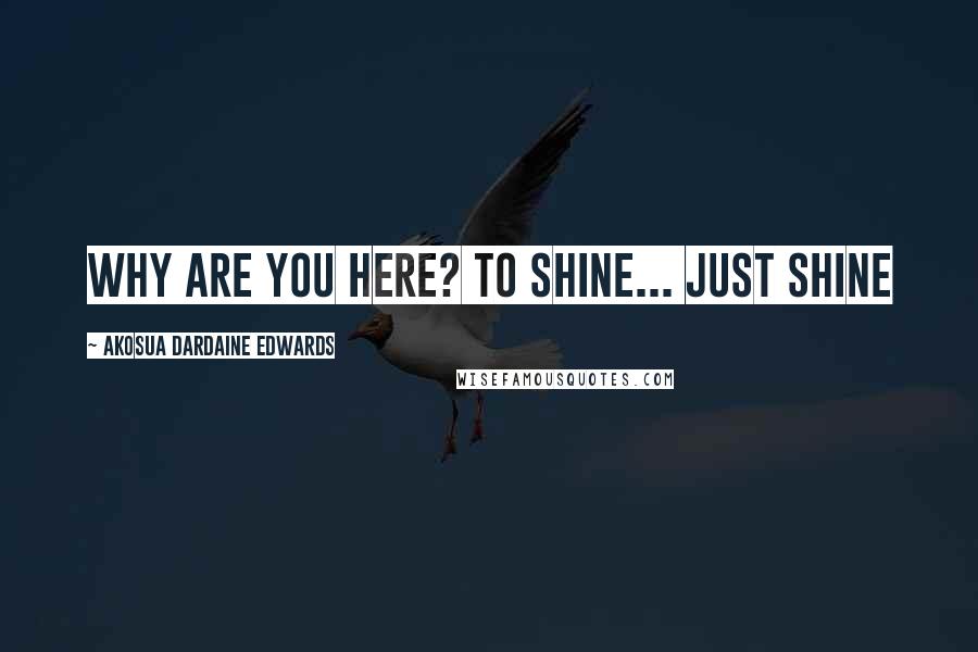 Akosua Dardaine Edwards Quotes: Why are you here? To shine... just shine