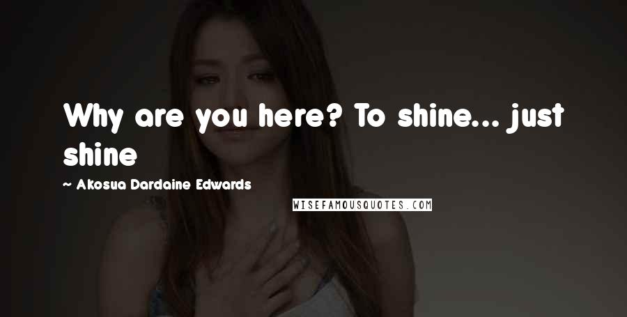 Akosua Dardaine Edwards Quotes: Why are you here? To shine... just shine