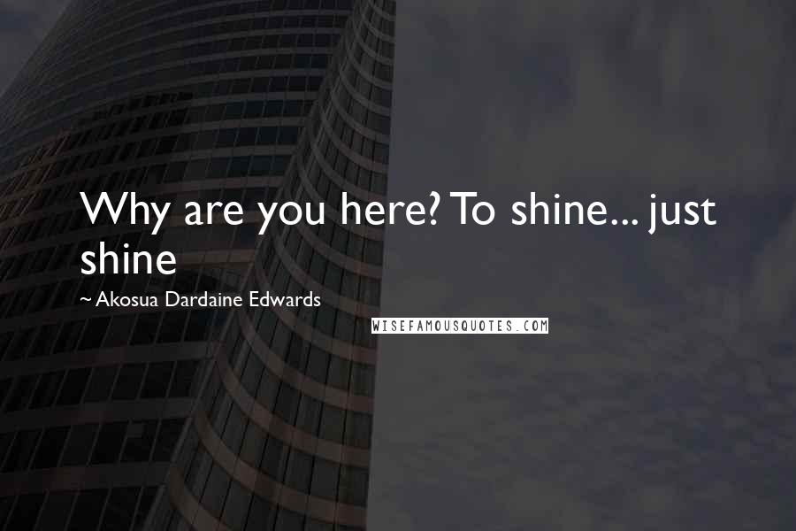 Akosua Dardaine Edwards Quotes: Why are you here? To shine... just shine