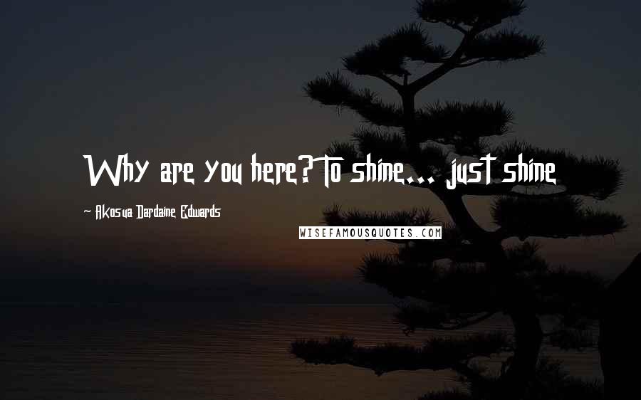 Akosua Dardaine Edwards Quotes: Why are you here? To shine... just shine