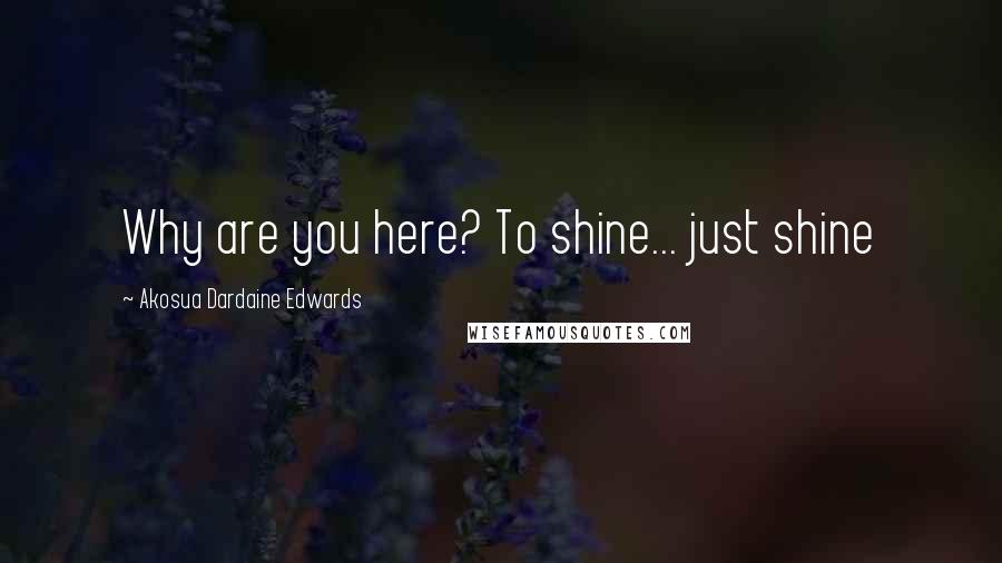 Akosua Dardaine Edwards Quotes: Why are you here? To shine... just shine