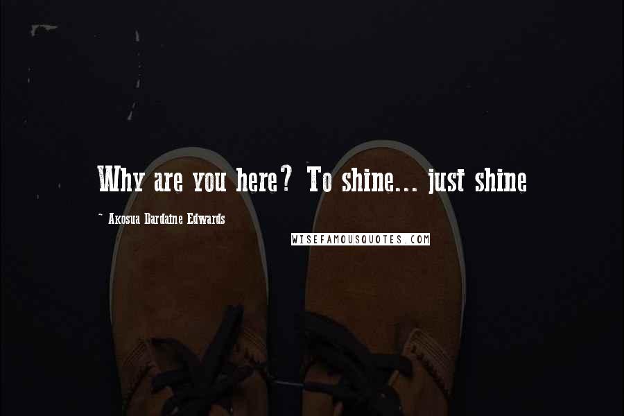 Akosua Dardaine Edwards Quotes: Why are you here? To shine... just shine