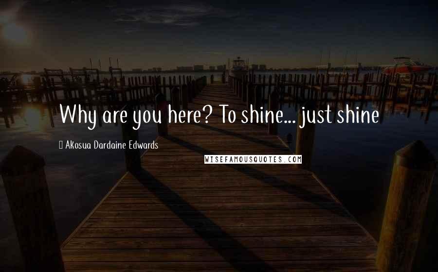 Akosua Dardaine Edwards Quotes: Why are you here? To shine... just shine