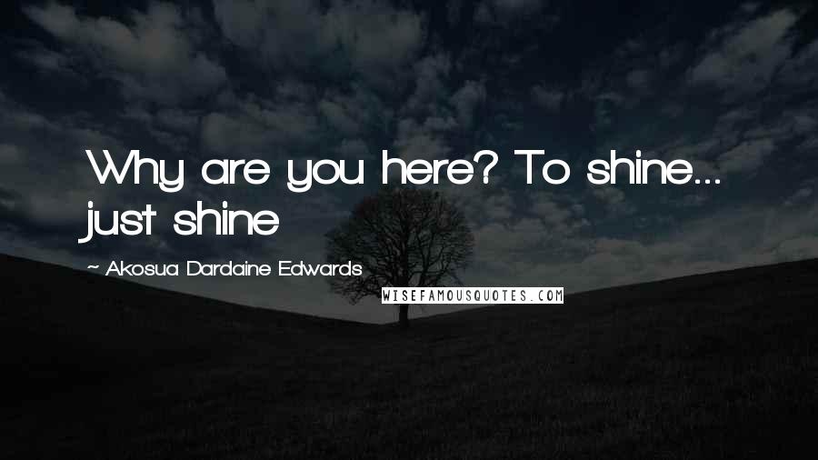 Akosua Dardaine Edwards Quotes: Why are you here? To shine... just shine