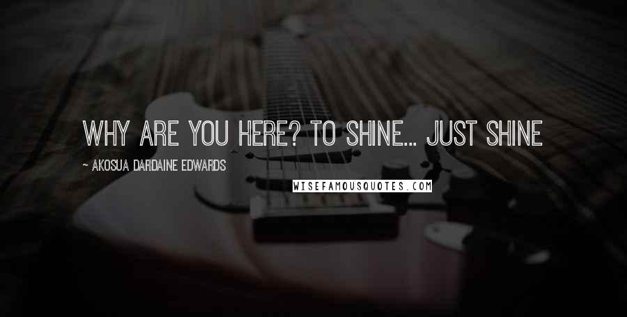 Akosua Dardaine Edwards Quotes: Why are you here? To shine... just shine