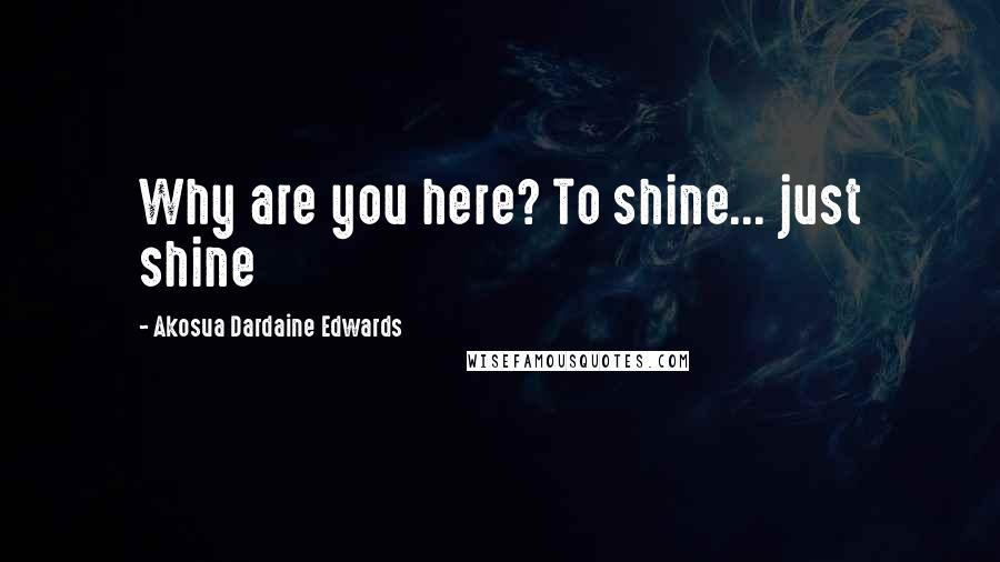 Akosua Dardaine Edwards Quotes: Why are you here? To shine... just shine