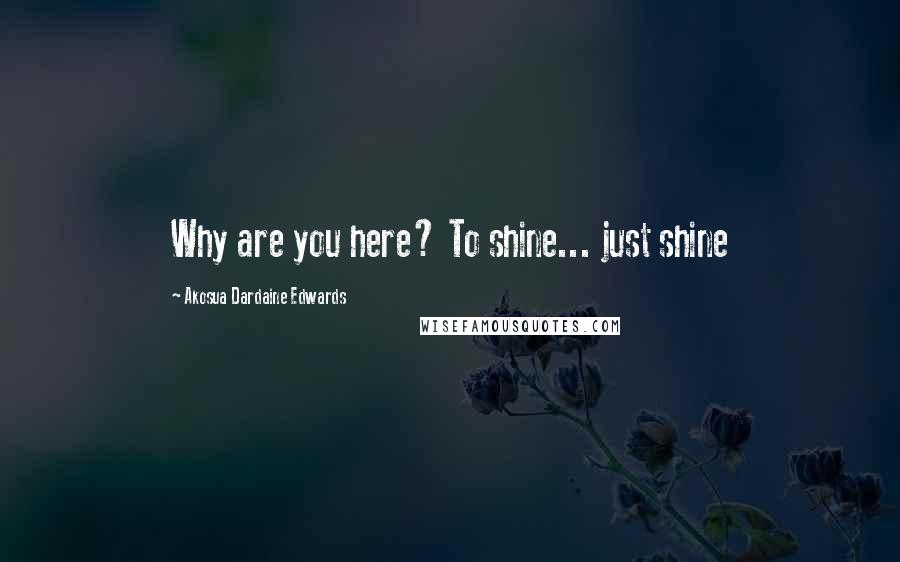 Akosua Dardaine Edwards Quotes: Why are you here? To shine... just shine