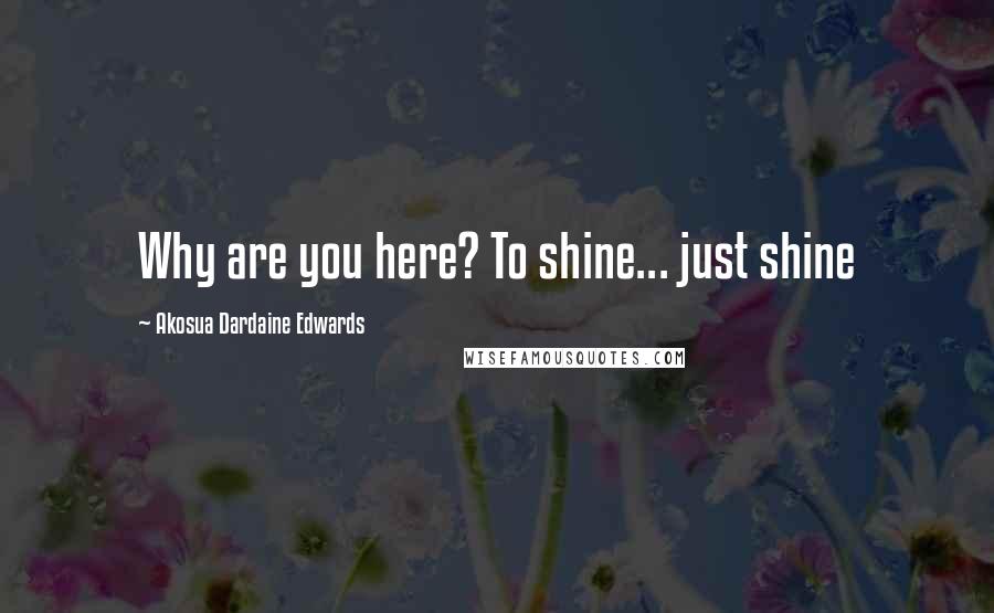 Akosua Dardaine Edwards Quotes: Why are you here? To shine... just shine