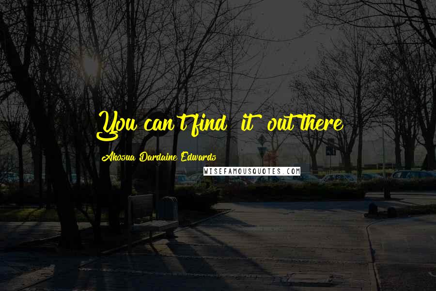 Akosua Dardaine Edwards Quotes: You can't find "it" out there