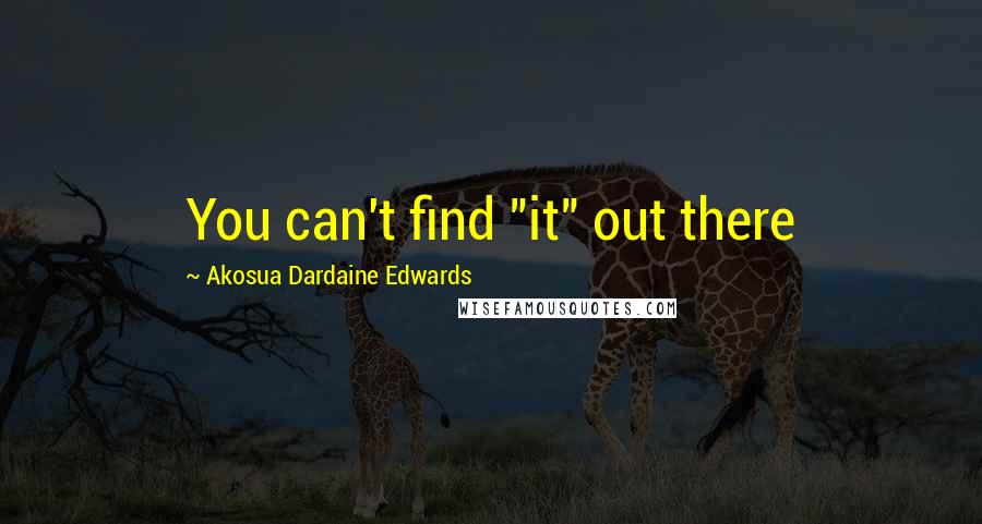Akosua Dardaine Edwards Quotes: You can't find "it" out there