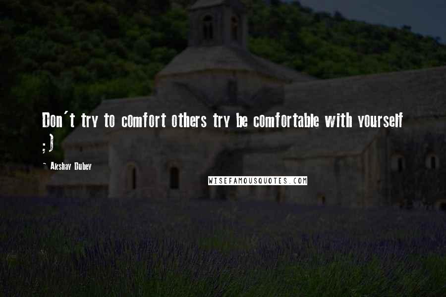 Akshay Dubey Quotes: Don't try to comfort others try be comfortable with yourself ;)