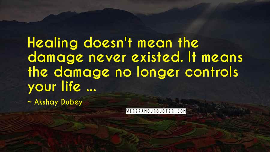 Akshay Dubey Quotes: Healing doesn't mean the damage never existed. It means the damage no longer controls your life ...