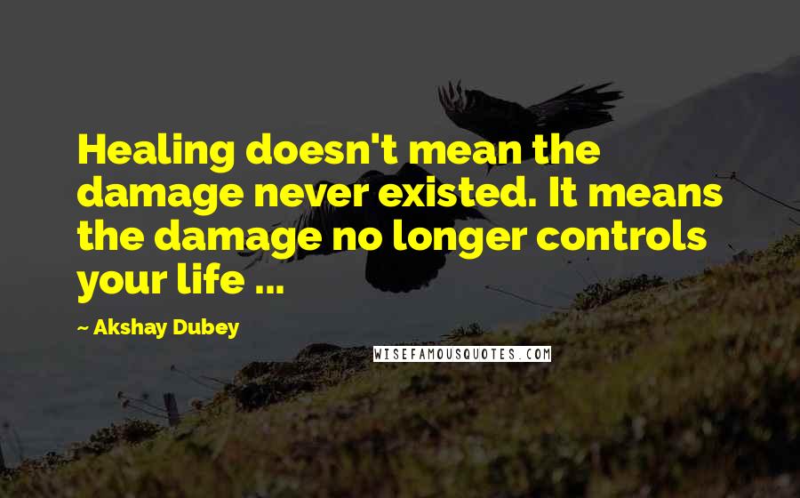 Akshay Dubey Quotes: Healing doesn't mean the damage never existed. It means the damage no longer controls your life ...