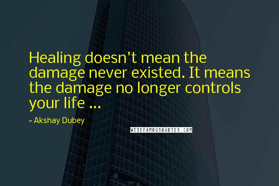 Akshay Dubey Quotes: Healing doesn't mean the damage never existed. It means the damage no longer controls your life ...