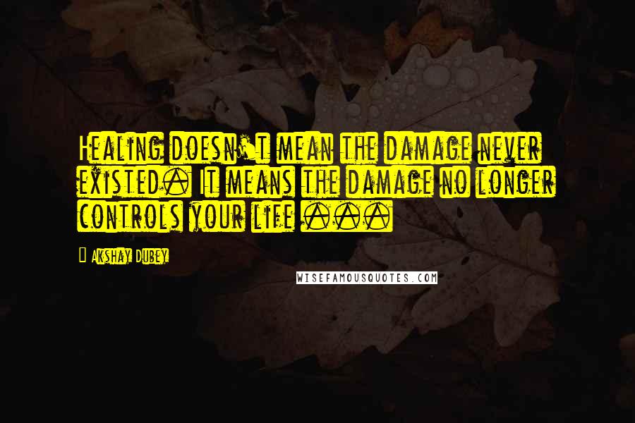 Akshay Dubey Quotes: Healing doesn't mean the damage never existed. It means the damage no longer controls your life ...