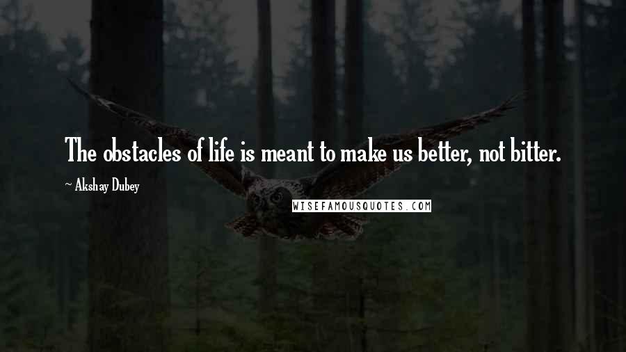 Akshay Dubey Quotes: The obstacles of life is meant to make us better, not bitter.