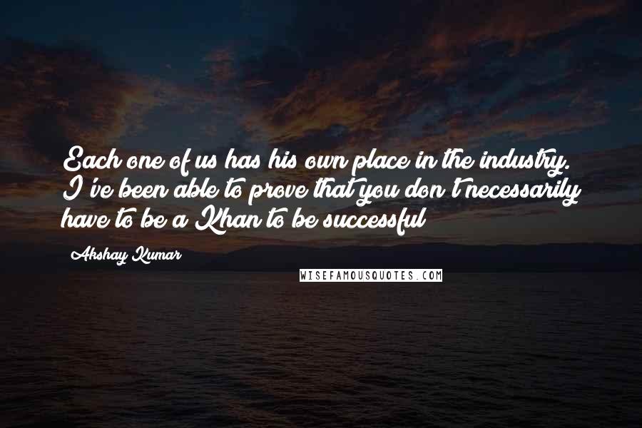 Akshay Kumar Quotes: Each one of us has his own place in the industry. I've been able to prove that you don't necessarily have to be a Khan to be successful!