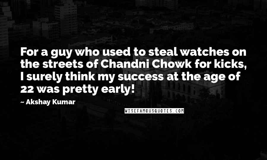 Akshay Kumar Quotes: For a guy who used to steal watches on the streets of Chandni Chowk for kicks, I surely think my success at the age of 22 was pretty early!