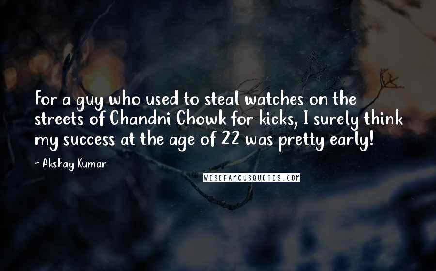 Akshay Kumar Quotes: For a guy who used to steal watches on the streets of Chandni Chowk for kicks, I surely think my success at the age of 22 was pretty early!