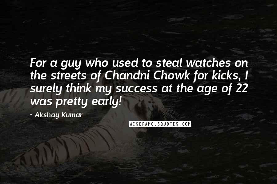 Akshay Kumar Quotes: For a guy who used to steal watches on the streets of Chandni Chowk for kicks, I surely think my success at the age of 22 was pretty early!