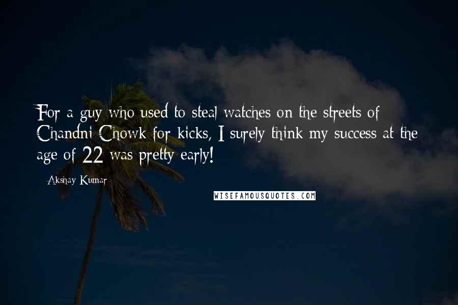 Akshay Kumar Quotes: For a guy who used to steal watches on the streets of Chandni Chowk for kicks, I surely think my success at the age of 22 was pretty early!