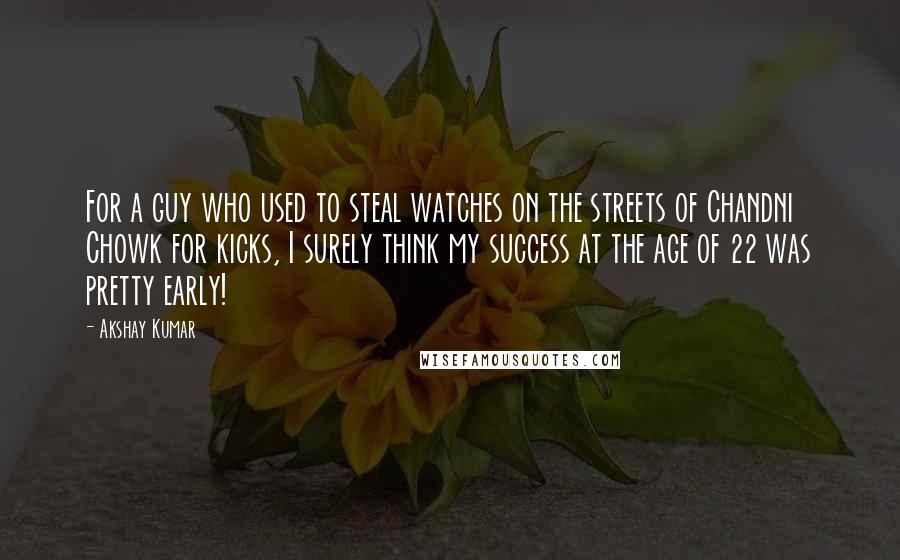 Akshay Kumar Quotes: For a guy who used to steal watches on the streets of Chandni Chowk for kicks, I surely think my success at the age of 22 was pretty early!