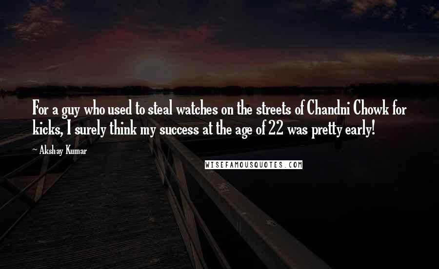 Akshay Kumar Quotes: For a guy who used to steal watches on the streets of Chandni Chowk for kicks, I surely think my success at the age of 22 was pretty early!