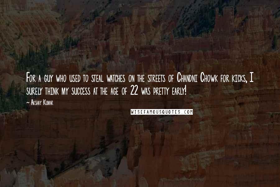 Akshay Kumar Quotes: For a guy who used to steal watches on the streets of Chandni Chowk for kicks, I surely think my success at the age of 22 was pretty early!