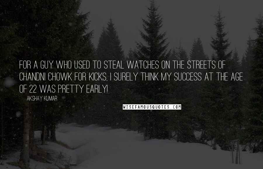 Akshay Kumar Quotes: For a guy who used to steal watches on the streets of Chandni Chowk for kicks, I surely think my success at the age of 22 was pretty early!