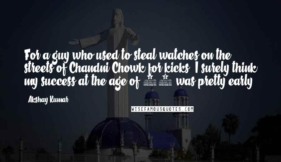 Akshay Kumar Quotes: For a guy who used to steal watches on the streets of Chandni Chowk for kicks, I surely think my success at the age of 22 was pretty early!