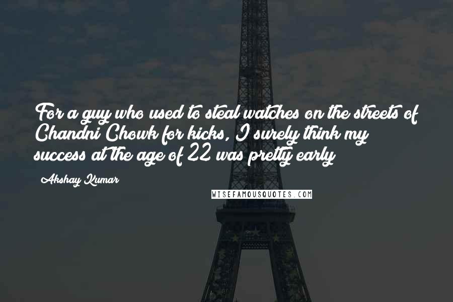 Akshay Kumar Quotes: For a guy who used to steal watches on the streets of Chandni Chowk for kicks, I surely think my success at the age of 22 was pretty early!