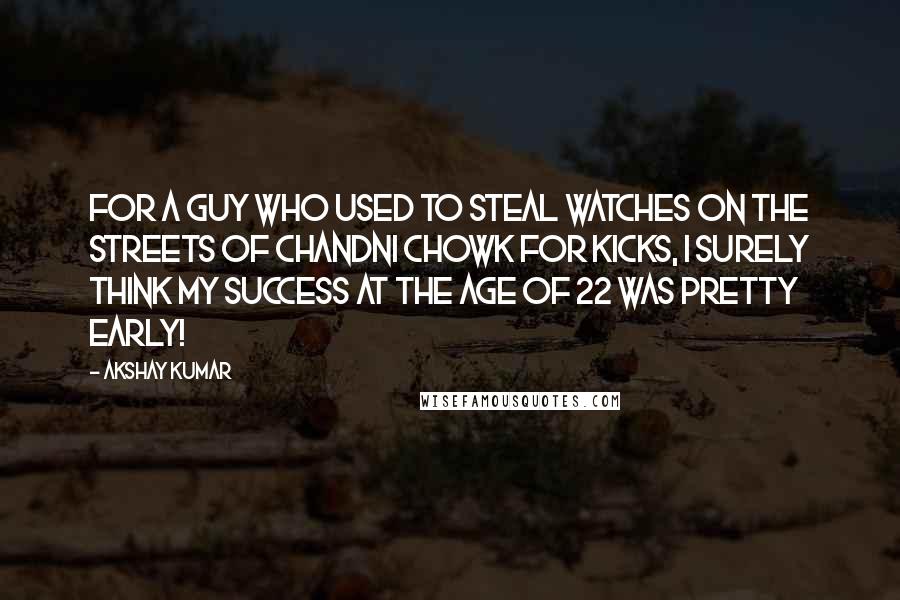 Akshay Kumar Quotes: For a guy who used to steal watches on the streets of Chandni Chowk for kicks, I surely think my success at the age of 22 was pretty early!