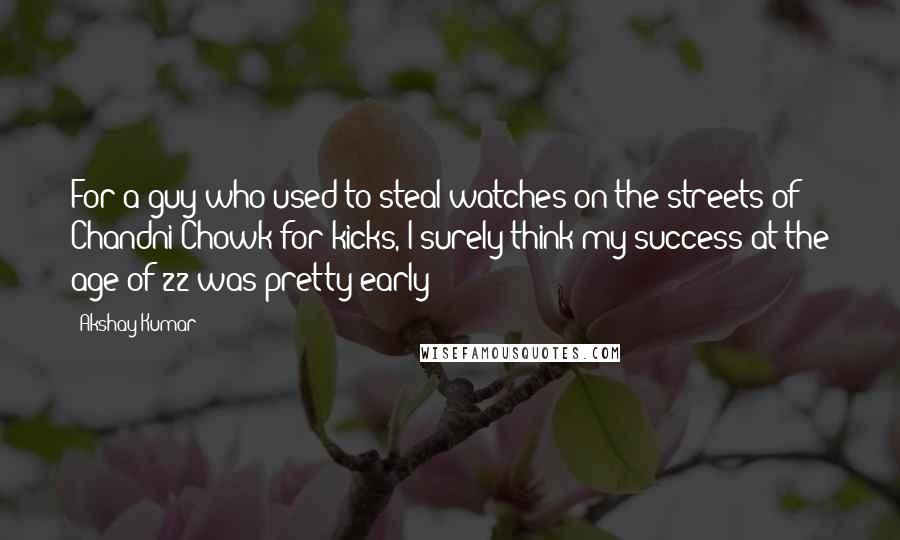 Akshay Kumar Quotes: For a guy who used to steal watches on the streets of Chandni Chowk for kicks, I surely think my success at the age of 22 was pretty early!