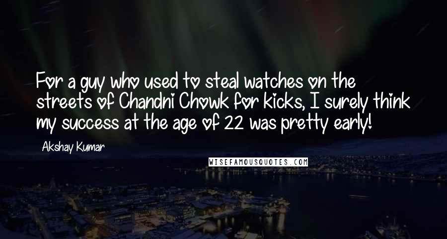 Akshay Kumar Quotes: For a guy who used to steal watches on the streets of Chandni Chowk for kicks, I surely think my success at the age of 22 was pretty early!