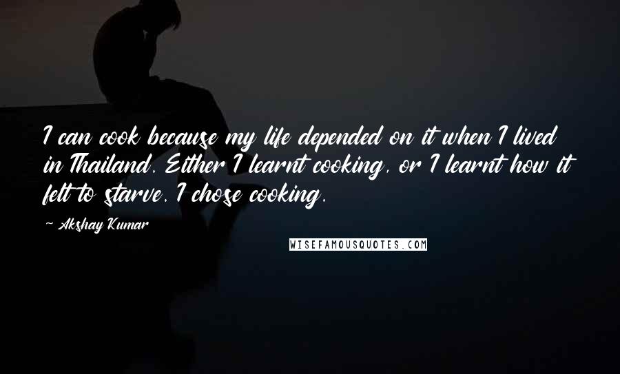 Akshay Kumar Quotes: I can cook because my life depended on it when I lived in Thailand. Either I learnt cooking, or I learnt how it felt to starve. I chose cooking.