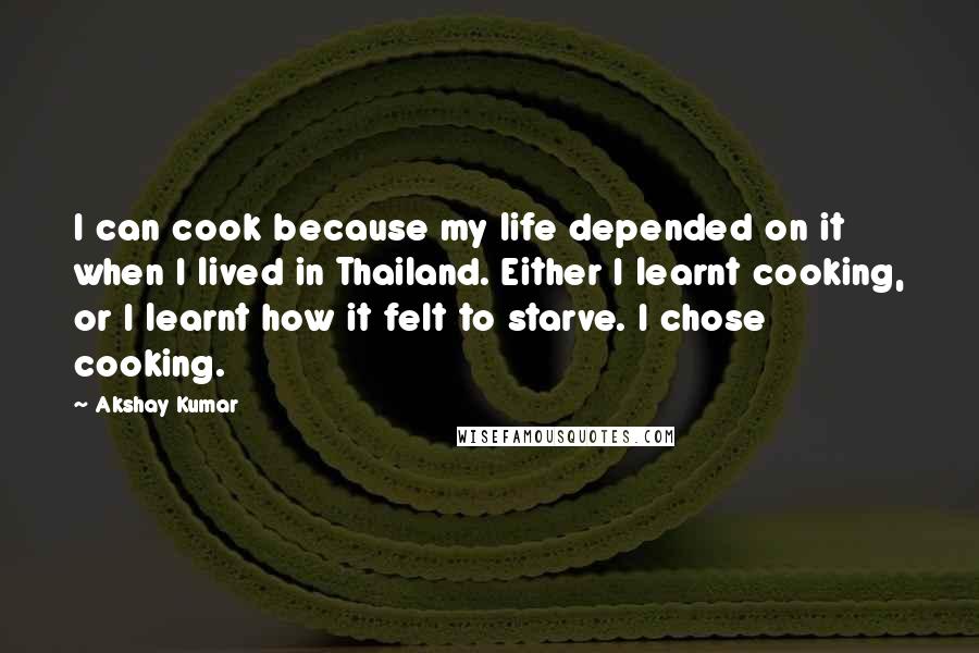 Akshay Kumar Quotes: I can cook because my life depended on it when I lived in Thailand. Either I learnt cooking, or I learnt how it felt to starve. I chose cooking.