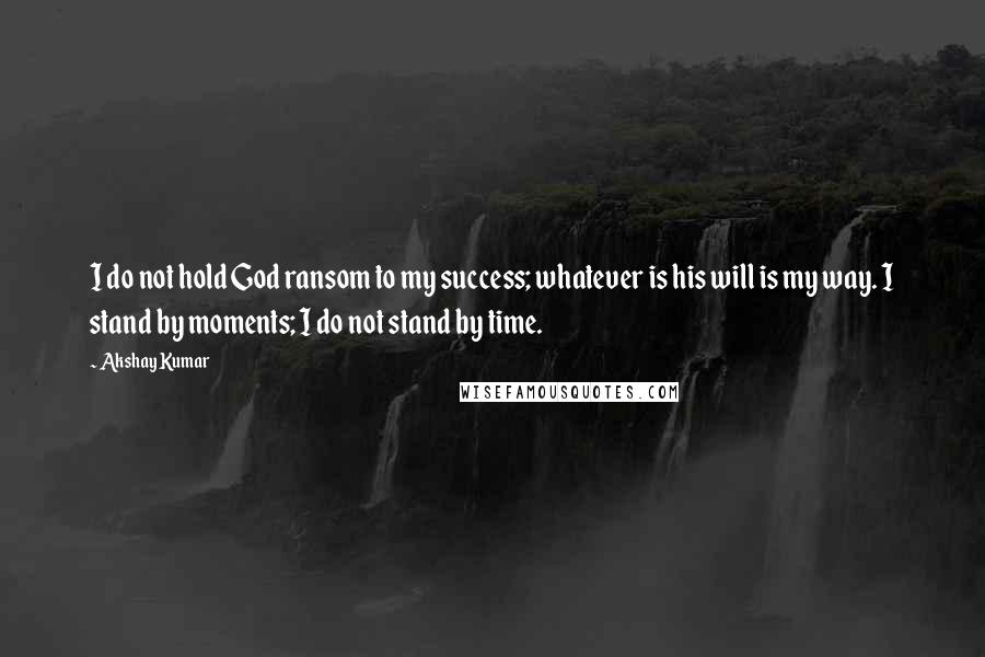 Akshay Kumar Quotes: I do not hold God ransom to my success; whatever is his will is my way. I stand by moments; I do not stand by time.