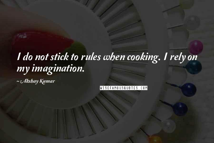 Akshay Kumar Quotes: I do not stick to rules when cooking. I rely on my imagination.