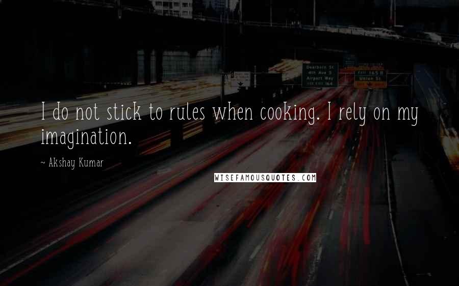 Akshay Kumar Quotes: I do not stick to rules when cooking. I rely on my imagination.