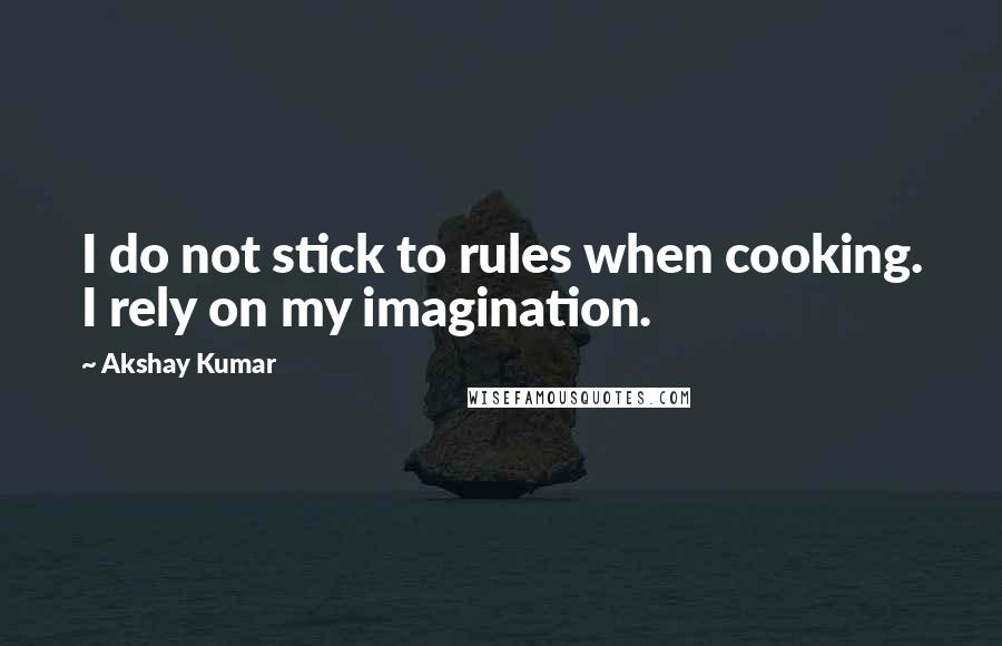 Akshay Kumar Quotes: I do not stick to rules when cooking. I rely on my imagination.