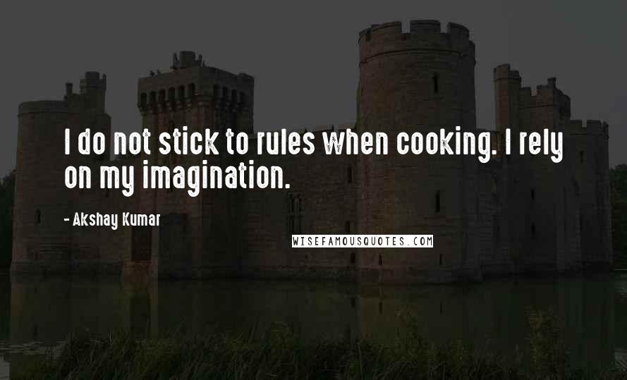 Akshay Kumar Quotes: I do not stick to rules when cooking. I rely on my imagination.