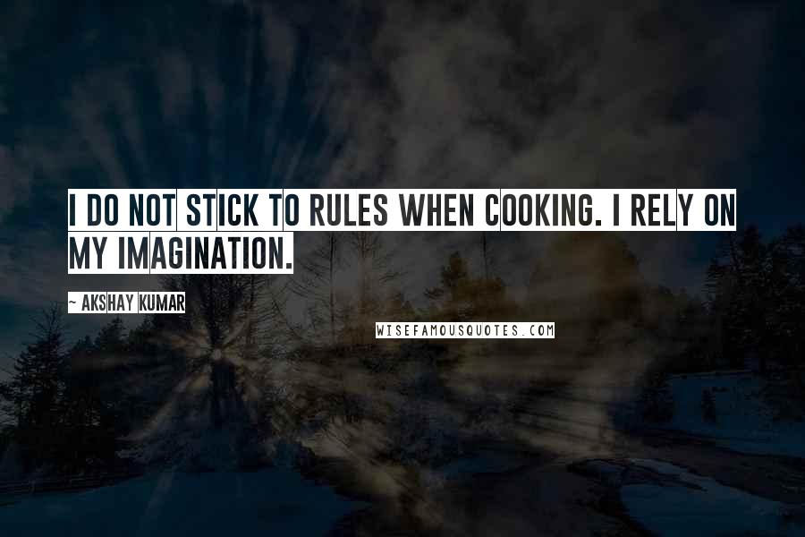 Akshay Kumar Quotes: I do not stick to rules when cooking. I rely on my imagination.