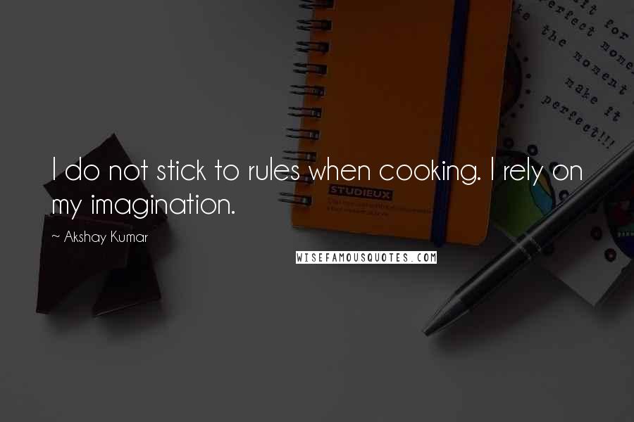 Akshay Kumar Quotes: I do not stick to rules when cooking. I rely on my imagination.