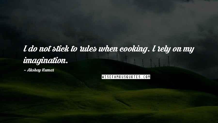 Akshay Kumar Quotes: I do not stick to rules when cooking. I rely on my imagination.