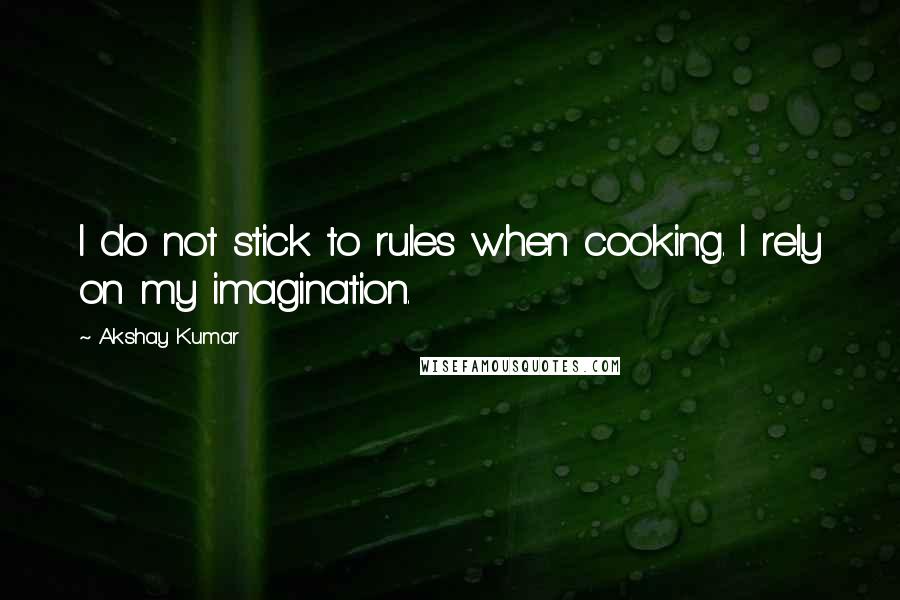 Akshay Kumar Quotes: I do not stick to rules when cooking. I rely on my imagination.