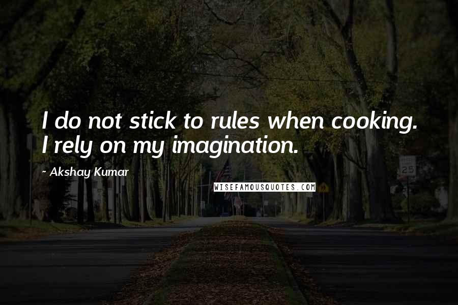 Akshay Kumar Quotes: I do not stick to rules when cooking. I rely on my imagination.